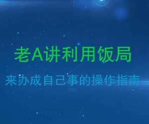 老A讲利用饭局来办成自己事的操作指南