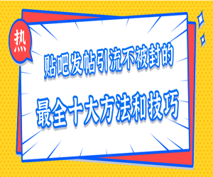 贴吧发帖引流不被封的十大方法与技巧