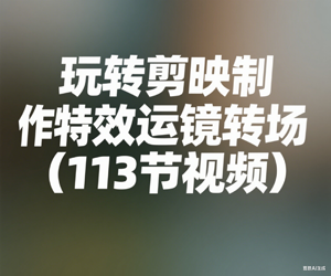 玩转剪映制作特效运镜转场（113节视频）